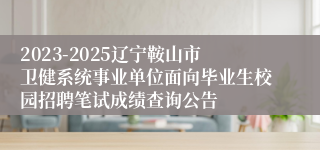 2023-2025辽宁鞍山市卫健系统事业单位面向毕业生校园招聘笔试成绩查询公告