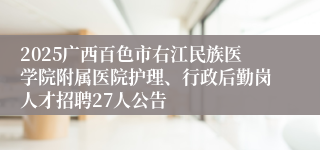 2025广西百色市右江民族医学院附属医院护理、行政后勤岗人才招聘27人公告