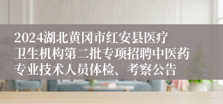 2024湖北黄冈市红安县医疗卫生机构第二批专项招聘中医药专业技术人员体检、考察公告
