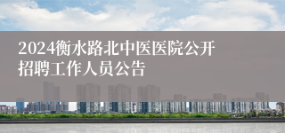 2024衡水路北中医医院公开招聘工作人员公告