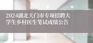 2024湖北天门市专项招聘大学生乡村医生笔试成绩公告