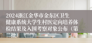 2024浙江金华市金东区卫生健康系统大学生村医定向培养体检结果及入围考察对象公布（第二批）（三）