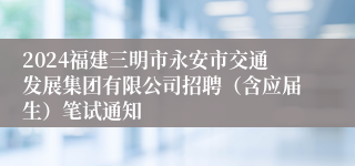 2024福建三明市永安市交通发展集团有限公司招聘（含应届生）笔试通知