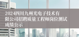 2024四川九州光电子技术有限公司招聘质量工程师岗位测试成绩公示