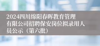 2024四川绵阳春晖教育管理有限公司招聘保安岗位拟录用人员公示（第六批）