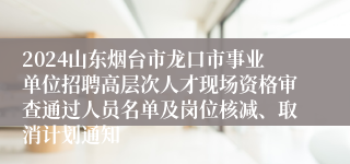 2024山东烟台市龙口市事业单位招聘高层次人才现场资格审查通过人员名单及岗位核减、取消计划通知