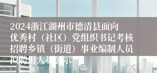 2024浙江湖州市德清县面向优秀村（社区）党组织书记考核招聘乡镇（街道）事业编制人员拟聘用人员公示