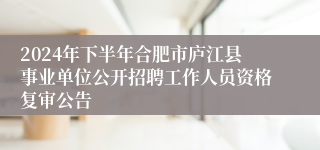 2024年下半年合肥市庐江县事业单位公开招聘工作人员资格复审公告