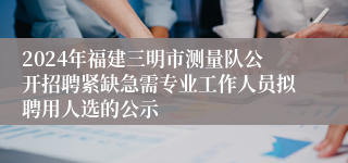2024年福建三明市测量队公开招聘紧缺急需专业工作人员拟聘用人选的公示
