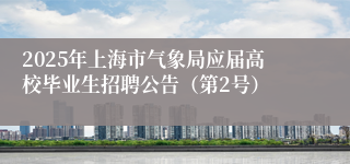 2025年上海市气象局应届高校毕业生招聘公告（第2号）