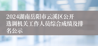 2024湖南岳阳市云溪区公开选调机关工作人员综合成绩及排名公示