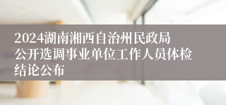 2024湖南湘西自治州民政局公开选调事业单位工作人员体检结论公布