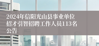 2024年信阳光山县事业单位招才引智招聘工作人员113名公告