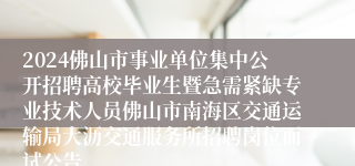 2024佛山市事业单位集中公开招聘高校毕业生暨急需紧缺专业技术人员佛山市南海区交通运输局大沥交通服务所招聘岗位面试公告