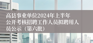 高县事业单位2024年上半年公开考核招聘工作人员拟聘用人员公示（第六批）