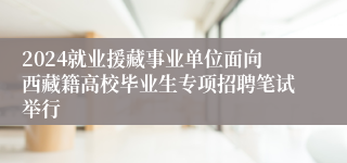 2024就业援藏事业单位面向西藏籍高校毕业生专项招聘笔试举行