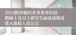 2024陕西铜川市事业单位招聘硕士及以上研究生面试成绩及进入体检人员公告