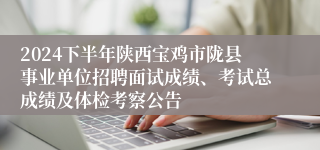 2024下半年陕西宝鸡市陇县事业单位招聘面试成绩、考试总成绩及体检考察公告