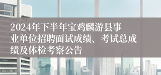2024年下半年宝鸡麟游县事业单位招聘面试成绩、考试总成绩及体检考察公告