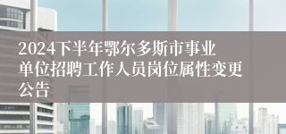 2024下半年鄂尔多斯市事业单位招聘工作人员岗位属性变更公告
