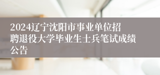 2024辽宁沈阳市事业单位招聘退役大学毕业生士兵笔试成绩公告