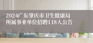 2024广东肇庆市卫生健康局所属事业单位招聘118人公告