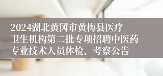 2024湖北黄冈市黄梅县医疗卫生机构第二批专项招聘中医药专业技术人员体检、考察公告