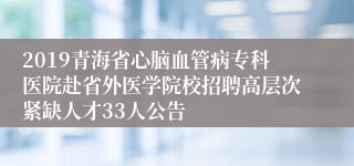 2019青海省心脑血管病专科医院赴省外医学院校招聘高层次紧缺人才33人公告