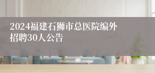 2024福建石狮市总医院编外招聘30人公告