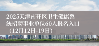2025天津南开区卫生健康系统招聘事业单位60人报名入口（12月12日-19日）