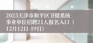 2025天津市和平区卫健系统事业单位招聘21人报名入口（12月12日-19日）