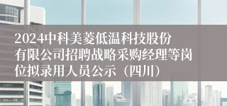 2024中科美菱低温科技股份有限公司招聘战略采购经理等岗位拟录用人员公示（四川）