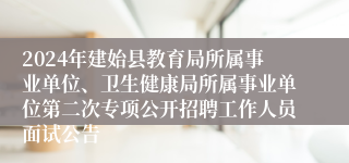 2024年建始县教育局所属事业单位、卫生健康局所属事业单位第二次专项公开招聘工作人员面试公告
