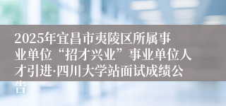 2025年宜昌市夷陵区所属事业单位“招才兴业”事业单位人才引进·四川大学站面试成绩公告