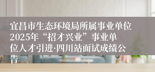 宜昌市生态环境局所属事业单位2025年“招才兴业”事业单位人才引进·四川站面试成绩公告