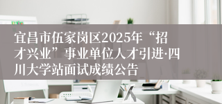 宜昌市伍家岗区2025年“招才兴业”事业单位人才引进·四川大学站面试成绩公告