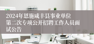 2024年恩施咸丰县事业单位第二次专项公开招聘工作人员面试公告