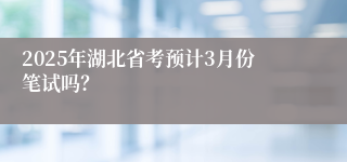 2025年湖北省考预计3月份笔试吗？