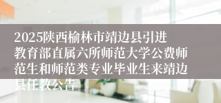 2025陕西榆林市靖边县引进教育部直属六所师范大学公费师范生和师范类专业毕业生来靖边县任教公告