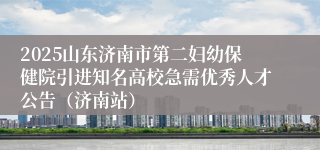 2025山东济南市第二妇幼保健院引进知名高校急需优秀人才公告（济南站）