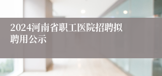 2024河南省职工医院招聘拟聘用公示