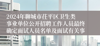 2024年聊城市茌平区卫生类事业单位公开招聘工作人员最终确定面试人员名单及面试有关事项的通知