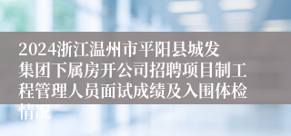2024浙江温州市平阳县城发集团下属房开公司招聘项目制工程管理人员面试成绩及入围体检情况