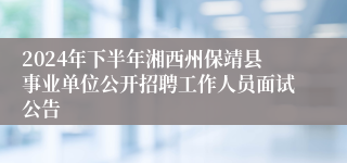2024年下半年湘西州保靖县事业单位公开招聘工作人员面试公告