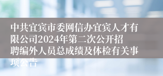 中共宜宾市委网信办宜宾人才有限公司2024年第二次公开招聘编外人员总成绩及体检有关事项公告