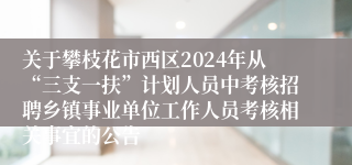 关于攀枝花市西区2024年从“三支一扶”计划人员中考核招聘乡镇事业单位工作人员考核相关事宜的公告
