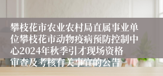 攀枝花市农业农村局直属事业单位攀枝花市动物疫病预防控制中心2024年秋季引才现场资格审查及考核有关事宜的公告