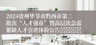 2024贵州毕节市黔西市第二批次“人才强市”暨高层次急需紧缺人才引进体检公告																																											2024-12-06