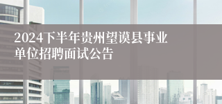 2024下半年贵州望谟县事业单位招聘面试公告