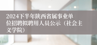2024下半年陕西省属事业单位招聘拟聘用人员公示（社会主义学院）
